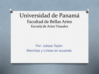 Universidad de Panamá
Facultad de Bellas Artes
Escuela de Artes Visuales
Por: Julissa Taylor
Manchas y Líneas en acuarela
 