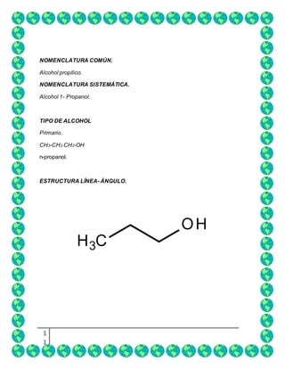 1
1
NOMENCLATURA COMÚN.
Alcohol propílico.
NOMENCLATURA SISTEMÁTICA.
Alcohol 1- Propanol.
TIPO DE ALCOHOL
Primario.
CH3-CH2-CH2-OH
n-propanol.
ESTRUCTURA LÍNEA- ÁNGULO.
 