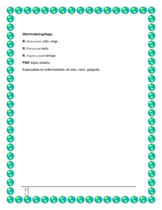 2
1
Otorrinolaringólogo.
R: oído, oreja.
R: nariz.
R: laringe.
PSD: logia: estudio.
Especialista en enfermedades de oído, nariz, garganta.
 