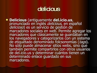 delicious <ul><li>Delicious  (antiguamente  del.icio.us , pronunciado en inglés  delicious , en español  delicioso ) es un...
