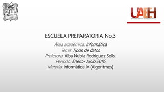 ESCUELA PREPARATORIA No.3
Área académica: Informática
Tema: Tipos de datos
Profesora: Alba Nubia Rodríguez Solís.
Periodo: Enero- Junio 2016
Materia: informática IV (Algoritmos)
 