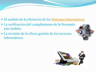  El análisis de la eficiencia de los Sistemas Informáticos
 La verificación del cumplimiento de la Normativa en
  este ámbito
 La revisión de la eficaz gestión de los recursos
  informáticos.
 