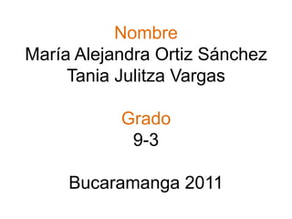Nombre
María Alejandra Ortiz Sánchez
     Tania Julitza Vargas

           Grado
            9-3

     Bucaramanga 2011
 