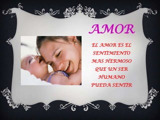 AMOR
EL AMOR ES EL
SENTIMIENTO
MAS HERMOSO
 QUE UN SER
  HUMANO
PUEDA SENTIR
 