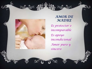 AMOR DE
   MADRE
Es protector e
incomparable
Es apoyo
incondicional
Amor puro y
sincero
 