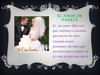 EL AMOR DE
    PAREJA
Es un amor diferente
que sentimos a medida
que pasan los años.

Cuando menos
pensamos decimos que
encontramos el amor de
la vida la persona ideal.
 