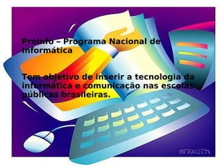 Proinfo – Programa Nacional de Informática  Tem objetivo de inserir a tecnologia da informática e comunicação nas escolas públicas brasileiras.  