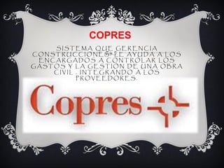 COPRES
    SISTEMA QUE GERENCIA
CONSTRUCCIONES. LE AYUDA A LOS
 ENCARGADOS A CONTROLAR LOS
GASTOS Y LA GESTIÓN DE UNA OBRA
    CIVIL , INTEGRANDO A LOS
          PROVEEDORES.
 