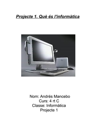Projecte 1. Què és l'informàtica




      Nom: Andrés Mancebo
          Curs: 4 rt C
       Classe: Informàtica
           Projecte 1
 