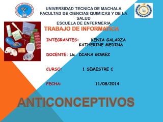 UNIVERSIDAD TECNICA DE MACHALA 
FACULTAD DE CIENCIAS QUIMICAS Y DE LA 
SALUD 
ESCUELA DE ENFERMERIA 
INTEGRANTES: KENIA GALARZA 
KATHERINE MEDINA 
DOCENTE: Lic. DIANA GOMEZ 
CURSO: 1 SEMESTRE C 
FECHA: 11/08/2014 
 
