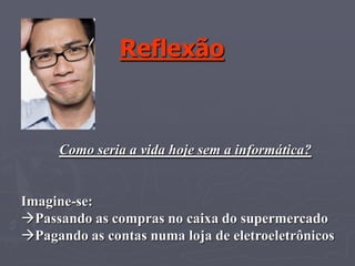 Reflexão



     Como seria a vida hoje sem a informática?


Imagine-se:
Passando as compras no caixa do supermercado
Pagando as contas numa loja de eletroeletrônicos
 