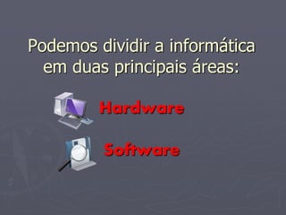 Podemos dividir a informática
  em duas principais áreas:

         Hardware

         Software
 