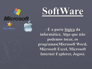 SoftWare
    - É a parte lógica da
 informática. Algo que não
      podemos tocar, os
programas(Microsoft Word,
 Microsoft Excel, Microsoft
 Internet Explorer, Jogos).
 