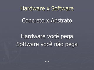 Hardware x Software

 Concreto x Abstrato

 Hardware você pega
Software você não pega

          ...
 