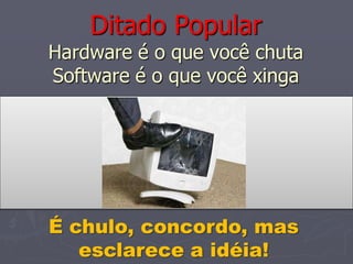 Ditado Popular
Hardware é o que você chuta
Software é o que você xinga




É chulo, concordo, mas
   esclarece a idéia!
 