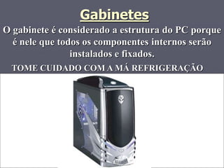 Gabinetes
O gabinete é considerado a estrutura do PC porque
  é nele que todos os componentes internos serão
                instalados e fixados.
 TOME CUIDADO COM A MÁ REFRIGERAÇÃO
 