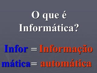 O que é
   Informática?
Infor = Informação
mática = automática
 