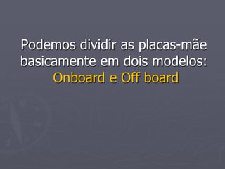 Podemos dividir as placas-mãe
basicamente em dois modelos:
     Onboard e Off board
 