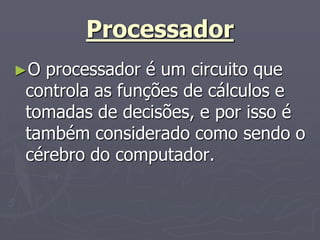 Processador
►Oprocessador é um circuito que
controla as funções de cálculos e
tomadas de decisões, e por isso é
também considerado como sendo o
cérebro do computador.
 