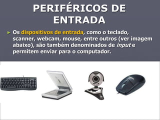 PERIFÉRICOS DE
             ENTRADA
►   Os dispositivos de entrada, como o teclado,
    scanner, webcam, mouse, entre outros (ver imagem
    abaixo), são também denominados de input e
    permitem enviar para o computador.
 