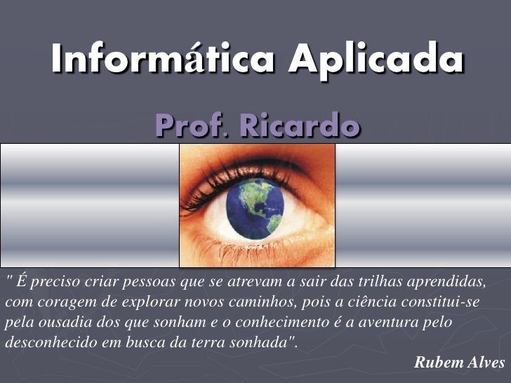 Informática Aplicada
                     Prof. Ricardo



" É preciso criar pessoas que se atrevam a sair das trilhas apr...