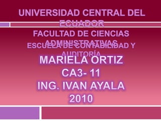 UNIVERSIDADCENTRAL DEL ECUADOR FACULTAD DE CIENCIAS ADMINISTRATIVAS  ESCUELA DE CONTABILIDAD Y AUDITORÍA MARIELA ORTIZ CA3- 11 ING. IVAN AYALA 2010 