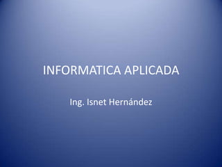 INFORMATICA APLICADA

   Ing. Isnet Hernández
 