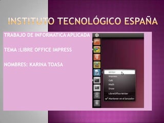 TRABAJO DE INFORMATICA APLICADA
TEMA :LIBRE OFFICE IMPRESS
NOMBRES: KARINA TOASA
 