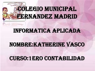 COLEGIO MUNICIPAL
FERNANDEZ MADRID
INFORMATICA APLICADA
NOMBRE:KATHERINE VASCO
CURSO:1ero CONTABILIDAD
 