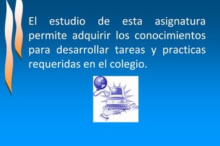 El estudio de esta asignatura
permite adquirir los conocimientos
para desarrollar tareas y practicas
requeridas en el colegio.
 
