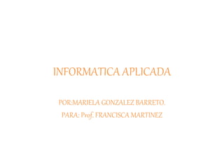 INFORMATICA APLICADA
POR:MARIELA GONZALEZ BARRETO.
PARA: Prof. FRANCISCA MARTINEZ
 