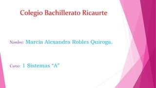 Colegio Bachillerato Ricaurte
Nombre: Marcia Alexandra Robles Quiroga.
Curso: 1 Sistemas “A”
 
