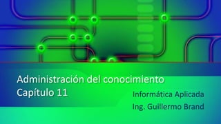 Administración del conocimiento
Capítulo 11 Informática Aplicada
Ing. Guillermo Brand
 