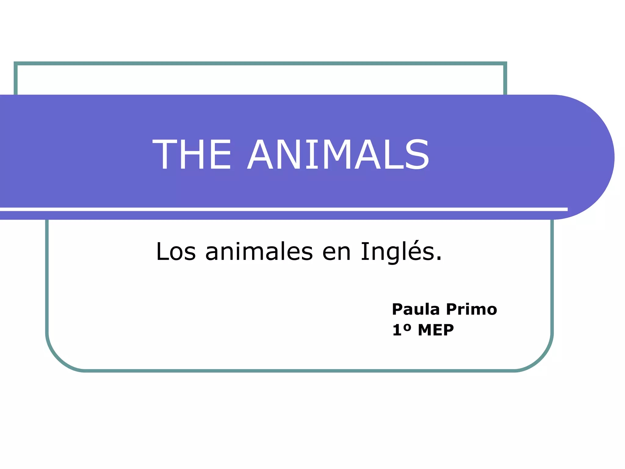THE ANIMALS Los animales en Inglés. Paula Primo 1º MEP