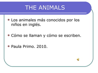THE ANIMALS Los animales más conocidos por los niños en inglés. Cómo se llaman y cómo se escriben. Paula Primo. 2010.