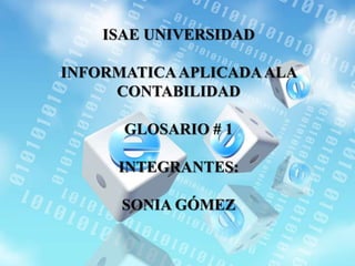 ISAE UNIVERSIDAD 
INFORMATICA APLICADA ALA 
CONTABILIDAD 
GLOSARIO # 1 
INTEGRANTES: 
SONIA GÓMEZ 
 