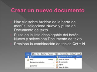 Haz clic sobre Archivo de la barra de
menús, selecciona Nuevo y pulsa en
Documento de texto
Pulsa en la lista desplegable del botón
Nuevo y selecciona Documento de texto
Presiona la combinación de teclas Crt + N
 