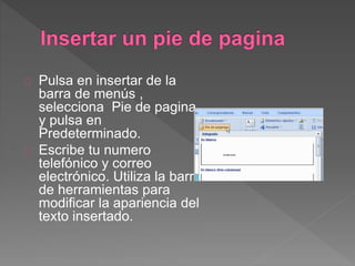 Pulsa en insertar de la
barra de menús ,
selecciona Pie de pagina
y pulsa en
Predeterminado.
Escribe tu numero
telefónico y correo
electrónico. Utiliza la barra
de herramientas para
modificar la apariencia del
texto insertado.
 