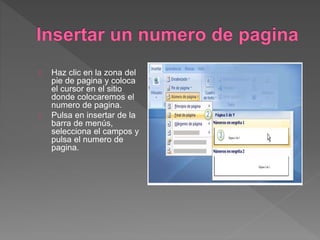 Haz clic en la zona del
pie de pagina y coloca
el cursor en el sitio
donde colocaremos el
numero de pagina.
Pulsa en insertar de la
barra de menús,
selecciona el campos y
pulsa el numero de
pagina.
 