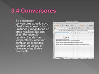 Se denominan
conversores aquello cuyo
objetivo es convertir las
unidades y magnitudes en
otras relacionadas con
ellas. Por ejemplo,
cambiar Escalas de
temperaturas, efectuar
cambios de monedas,
cambiar de unidad en
diversas magnitudes
físicas etc.
 