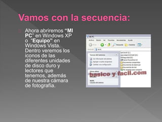 Ahora abriremos “MI
PC” en Windows XP
o “Equipo” en
Windows Vista.
Dentro veremos los
iconos de las
diferentes unidades
de disco duro y
lectores que
tenemos, además
de nuestra cámara
de fotografía.
 