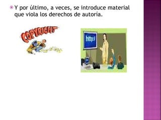 Y por último, a veces, se introduce material que viola los derechos de autoría. 