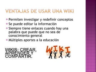 Permiten investigar y redefinir conceptos  Se puede editar la información  Siempre tiene enlaces cuando hay una palabra que puede que no sea de conocimiento general  Múltiples aportes a la educación  