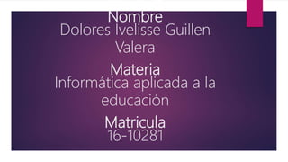 Nombre
Nombre
Dolores Ivelisse Guillen
Valera
Materia
Informática aplicada a la
educación
Matricula
16-10281
 