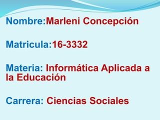 Nombre:Marleni Concepción
Matricula:16-3332
Materia: Informática Aplicada a
la Educación
Carrera: Ciencias Sociales
 