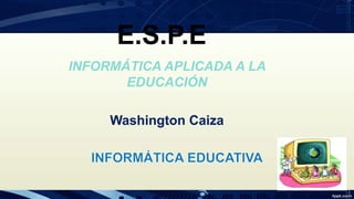 INFORMÁTICA APLICADA A LA
EDUCACIÓN
Washington Caiza
E.S.P.E
 