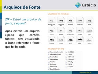 Arquivos de Fonte 
ZIP–Extraiumarquivodefonte,eagora? 
Apósextrairumarquivozipadoquecontémfonte(s),serávisualizadooíconereferenteafontequefoibaixada. 
Visualizaçãoemminiaturas 
Visualizaçãoemlista  