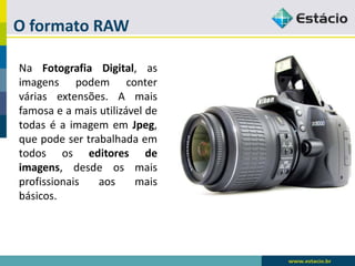 O formato RAW 
NaFotografiaDigital,asimagenspodemconterváriasextensões.AmaisfamosaeamaisutilizáveldetodaséaimagememJpeg, quepodesertrabalhadaemtodososeditoresdeimagens,desdeosmaisprofissionaisaosmaisbásicos.  