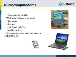 Microcomputadores 
•Computadores portáteis 
-PDA, Instrumentos de Informação 
•Notebooks 
•Desktops 
•Estações de trabalho 
•Servidor de Rede 
-Poderoso microcomputador utilizado em pequenas LANs.  