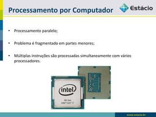 Processamento por Computador 
•Processamento paralelo; 
•Problema é fragmentado em partes menores; 
•Múltiplas instruções são processadas simultaneamente com vários processadores.  